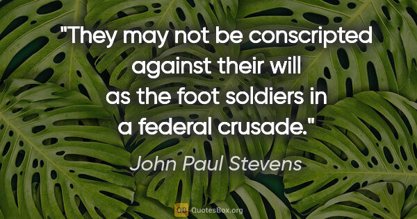John Paul Stevens quote: "They may not be conscripted against their will as the foot..."