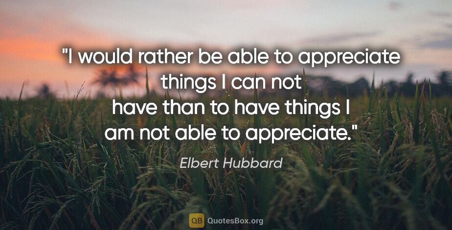 Elbert Hubbard quote: "I would rather be able to appreciate things I can not have..."