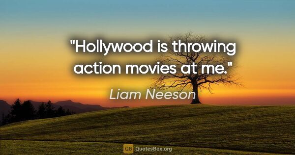 Liam Neeson quote: "Hollywood is throwing action movies at me."
