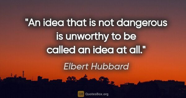 Elbert Hubbard quote: "An idea that is not dangerous is unworthy to be called an idea..."