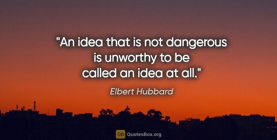 Elbert Hubbard quote: "An idea that is not dangerous is unworthy to be called an idea..."