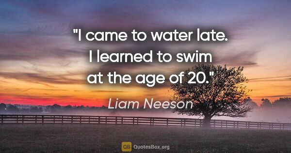 Liam Neeson quote: "I came to water late. I learned to swim at the age of 20."