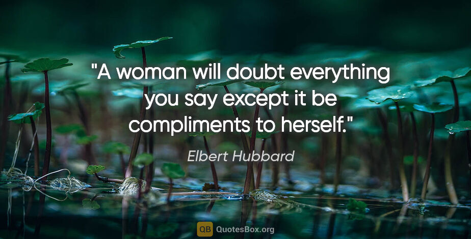 Elbert Hubbard quote: "A woman will doubt everything you say except it be compliments..."
