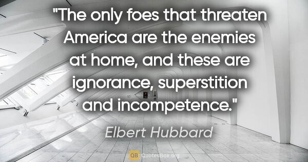 Elbert Hubbard quote: "The only foes that threaten America are the enemies at home,..."