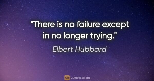 Elbert Hubbard quote: "There is no failure except in no longer trying."