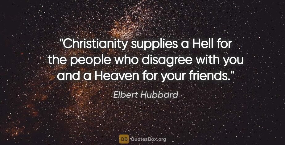 Elbert Hubbard quote: "Christianity supplies a Hell for the people who disagree with..."