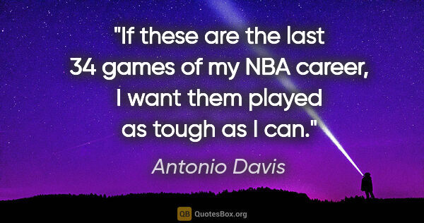 Antonio Davis quote: "If these are the last 34 games of my NBA career, I want them..."