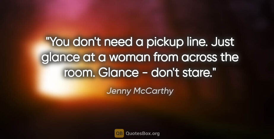 Jenny McCarthy quote: "You don't need a pickup line. Just glance at a woman from..."