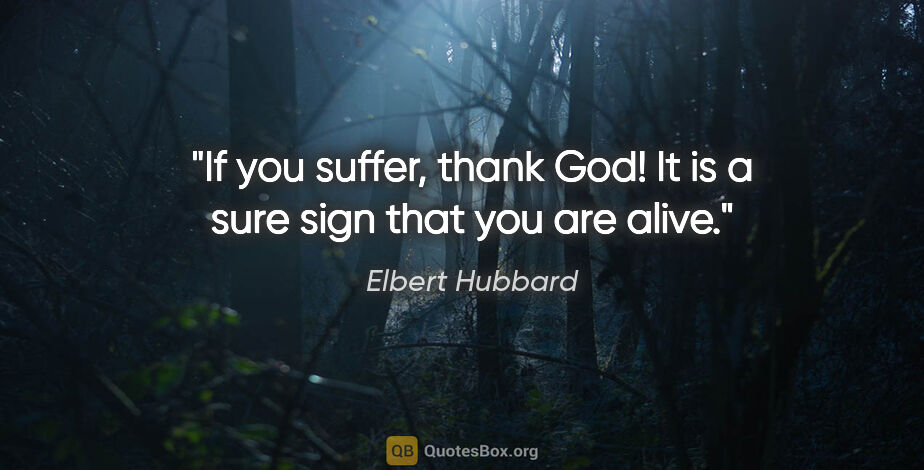 Elbert Hubbard quote: "If you suffer, thank God! It is a sure sign that you are alive."
