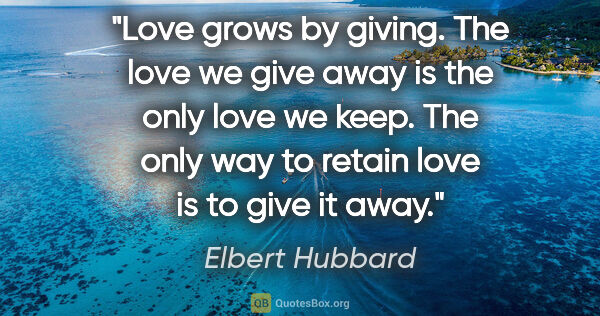 Elbert Hubbard quote: "Love grows by giving. The love we give away is the only love..."