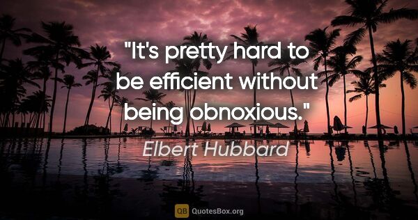 Elbert Hubbard quote: "It's pretty hard to be efficient without being obnoxious."