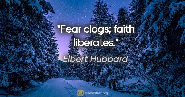 Elbert Hubbard quote: "Fear clogs; faith liberates."