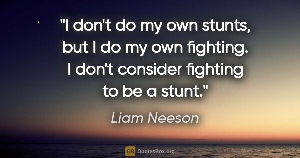 Liam Neeson quote: "I don't do my own stunts, but I do my own fighting. I don't..."