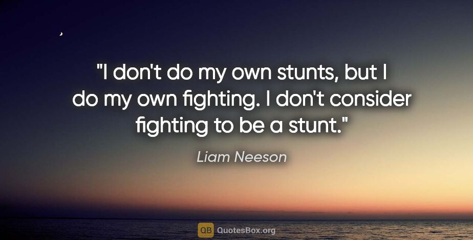 Liam Neeson quote: "I don't do my own stunts, but I do my own fighting. I don't..."