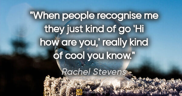 Rachel Stevens quote: "When people recognise me they just kind of go 'Hi how are..."