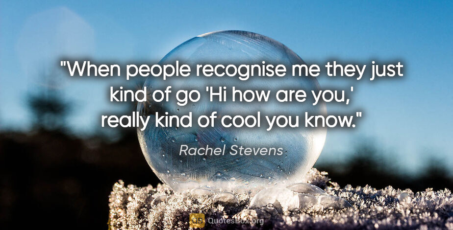 Rachel Stevens quote: "When people recognise me they just kind of go 'Hi how are..."