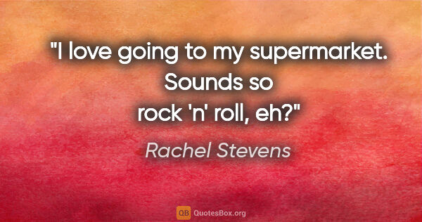 Rachel Stevens quote: "I love going to my supermarket. Sounds so rock 'n' roll, eh?"