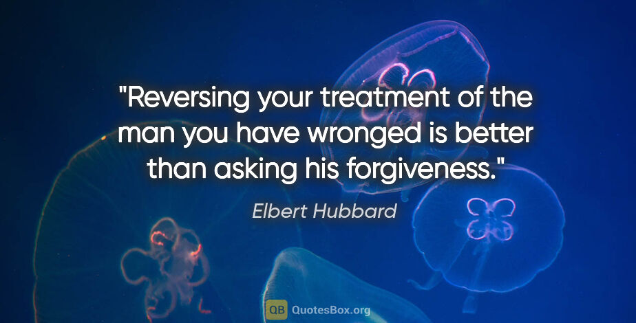 Elbert Hubbard quote: "Reversing your treatment of the man you have wronged is better..."