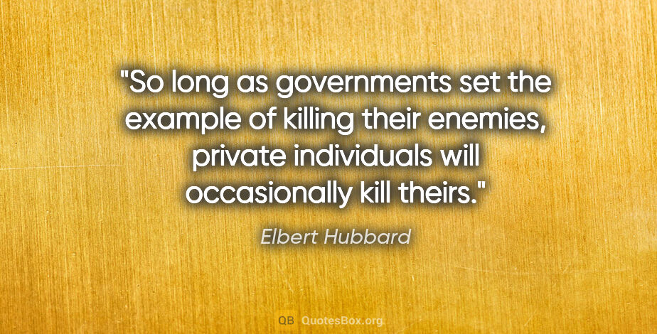 Elbert Hubbard quote: "So long as governments set the example of killing their..."