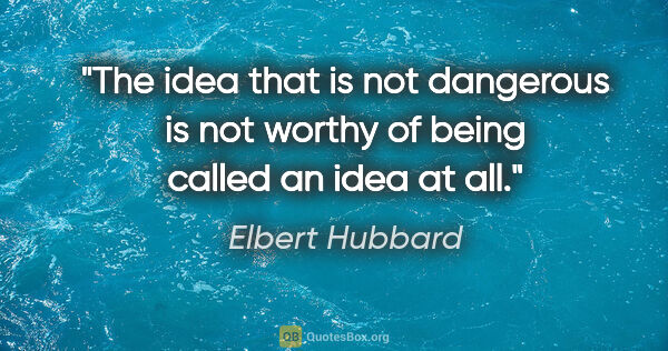 Elbert Hubbard quote: "The idea that is not dangerous is not worthy of being called..."