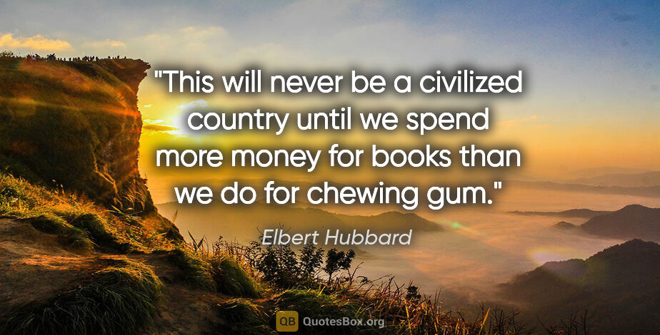 Elbert Hubbard quote: "This will never be a civilized country until we spend more..."