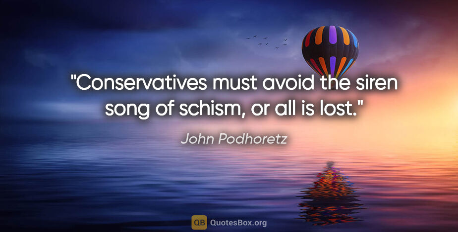 John Podhoretz quote: "Conservatives must avoid the siren song of schism, or all is..."
