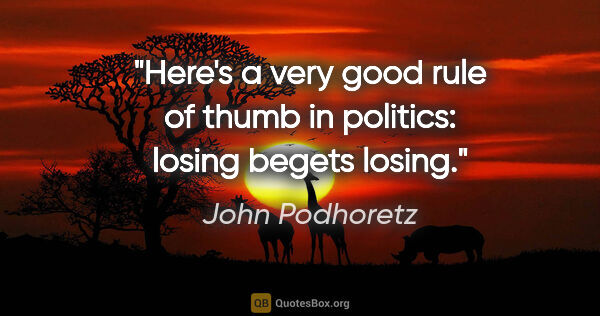 John Podhoretz quote: "Here's a very good rule of thumb in politics: losing begets..."