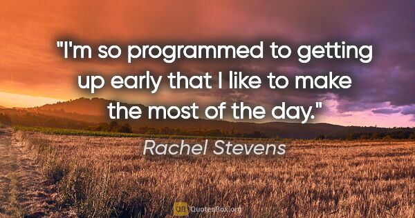 Rachel Stevens quote: "I'm so programmed to getting up early that I like to make the..."