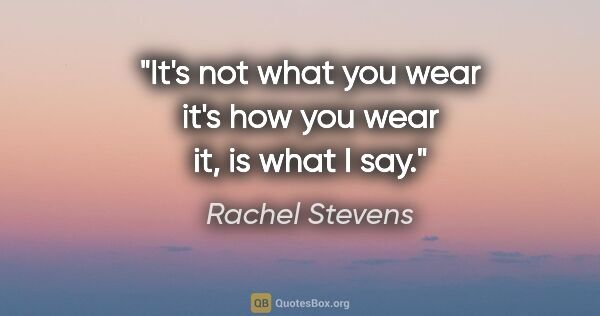 Rachel Stevens quote: "It's not what you wear it's how you wear it, is what I say."