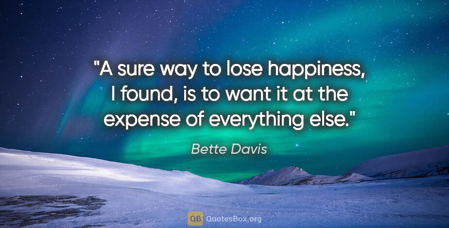 Bette Davis quote: "A sure way to lose happiness, I found, is to want it at the..."