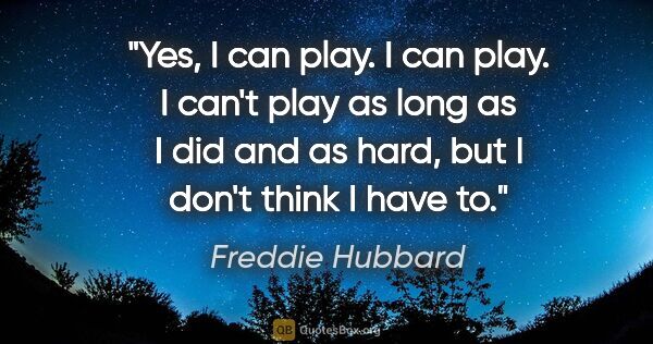 Freddie Hubbard quote: "Yes, I can play. I can play. I can't play as long as I did and..."