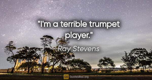 Ray Stevens quote: "I'm a terrible trumpet player."