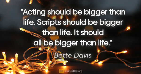Bette Davis quote: "Acting should be bigger than life. Scripts should be bigger..."