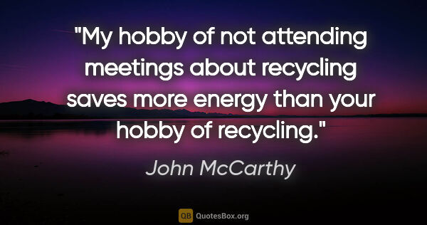 John McCarthy quote: "My hobby of not attending meetings about recycling saves more..."