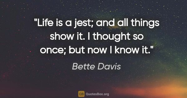 Bette Davis quote: "Life is a jest; and all things show it. I thought so once; but..."