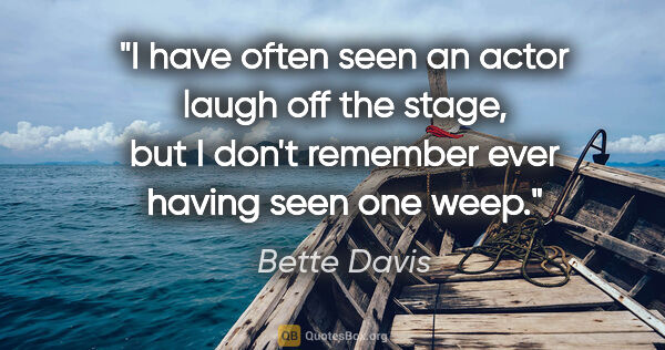 Bette Davis quote: "I have often seen an actor laugh off the stage, but I don't..."