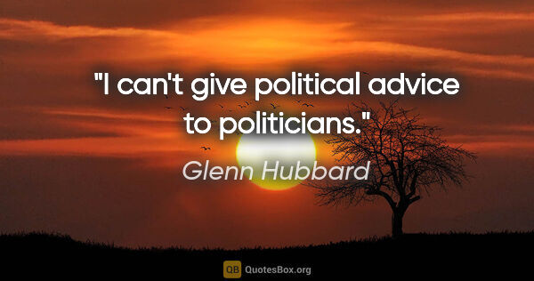 Glenn Hubbard quote: "I can't give political advice to politicians."