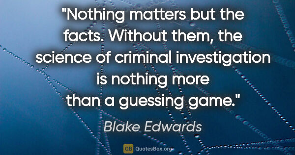 Blake Edwards quote: "Nothing matters but the facts. Without them, the science of..."