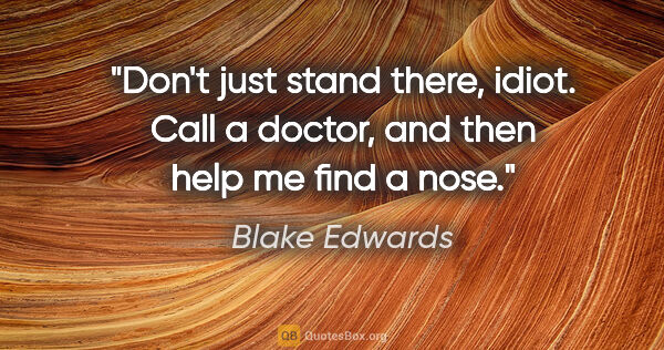 Blake Edwards quote: "Don't just stand there, idiot. Call a doctor, and then help me..."