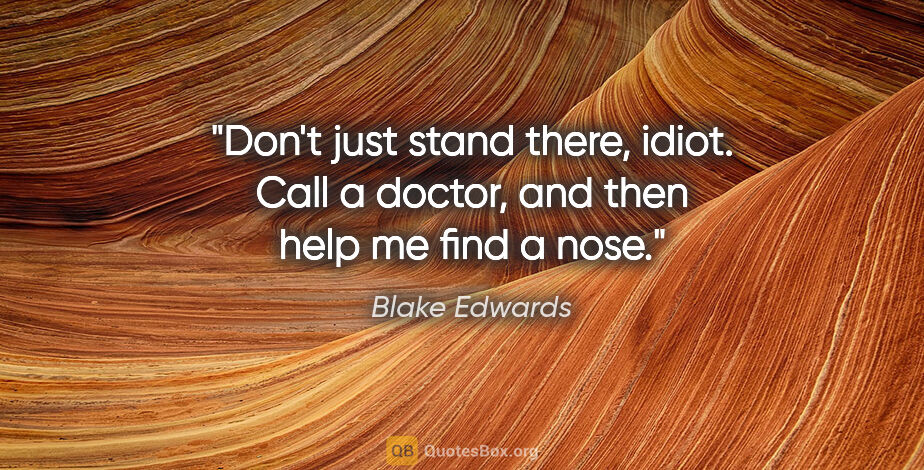 Blake Edwards quote: "Don't just stand there, idiot. Call a doctor, and then help me..."