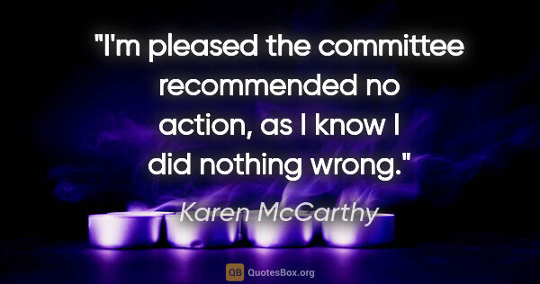 Karen McCarthy quote: "I'm pleased the committee recommended no action, as I know I..."