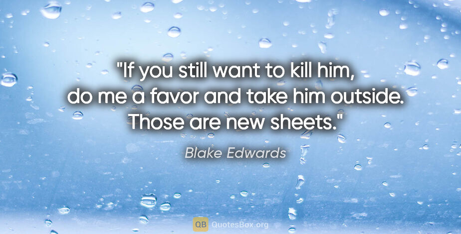Blake Edwards quote: "If you still want to kill him, do me a favor and take him..."