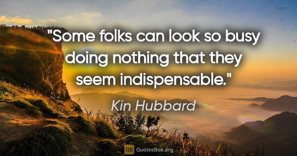 Kin Hubbard quote: "Some folks can look so busy doing nothing that they seem..."