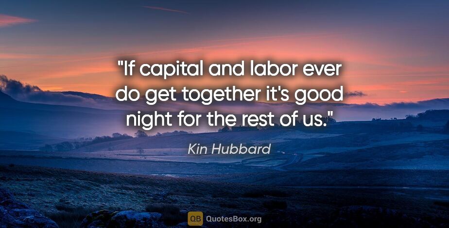 Kin Hubbard quote: "If capital and labor ever do get together it's good night for..."