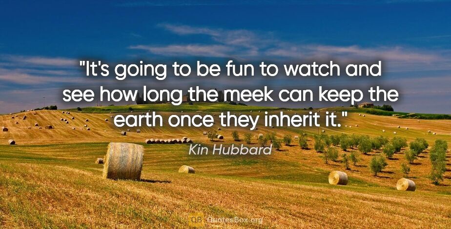 Kin Hubbard quote: "It's going to be fun to watch and see how long the meek can..."