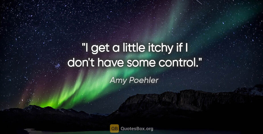 Amy Poehler quote: "I get a little itchy if I don't have some control."