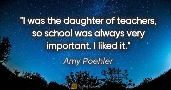 Amy Poehler quote: "I was the daughter of teachers, so school was always very..."