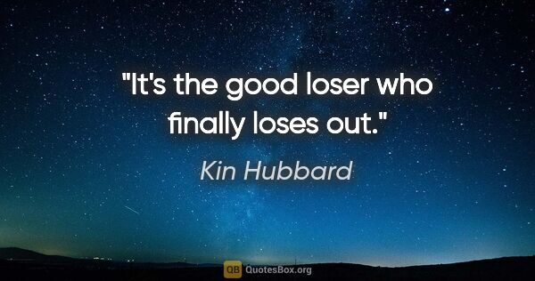 Kin Hubbard quote: "It's the good loser who finally loses out."