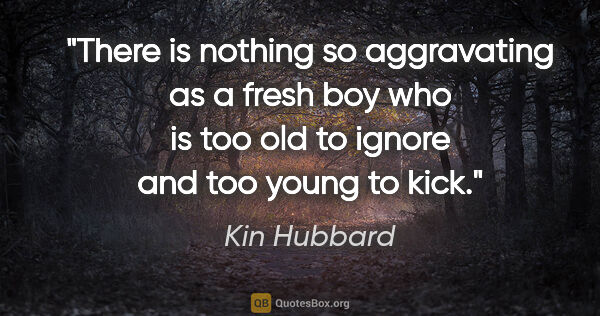 Kin Hubbard quote: "There is nothing so aggravating as a fresh boy who is too old..."