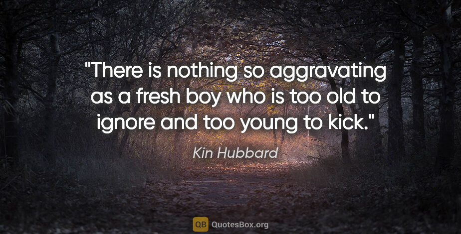 Kin Hubbard quote: "There is nothing so aggravating as a fresh boy who is too old..."
